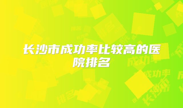 长沙市成功率比较高的医院排名