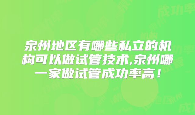 泉州地区有哪些私立的机构可以做试管技术,泉州哪一家做试管成功率高！