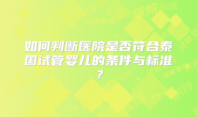 如何判断医院是否符合泰国试管婴儿的条件与标准?