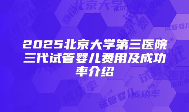 2025北京大学第三医院三代试管婴儿费用及成功率介绍