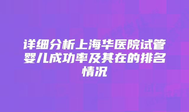 详细分析上海华医院试管婴儿成功率及其在的排名情况