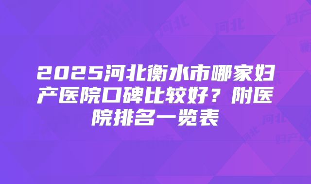 2025河北衡水市哪家妇产医院口碑比较好？附医院排名一览表