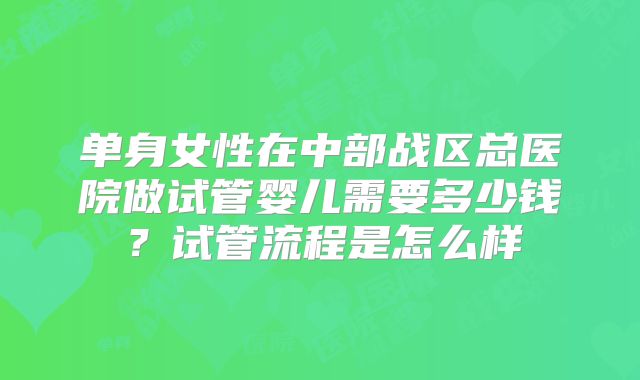 单身女性在中部战区总医院做试管婴儿需要多少钱?试管流程是怎么样