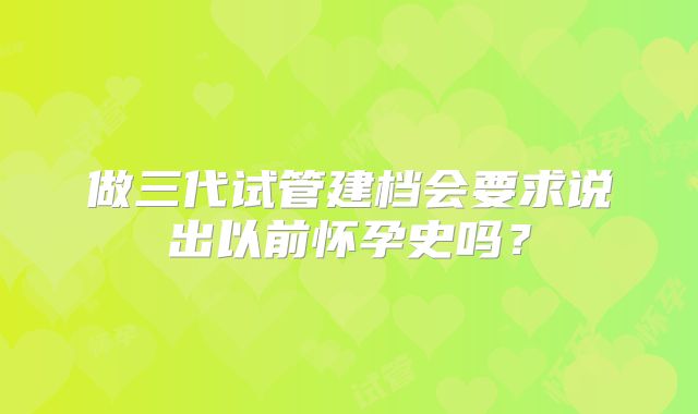 做三代试管建档会要求说出以前怀孕史吗?