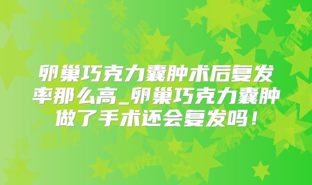 卵巢巧克力囊肿术后复发率那么高_卵巢巧克力囊肿做了手术还会复发吗!