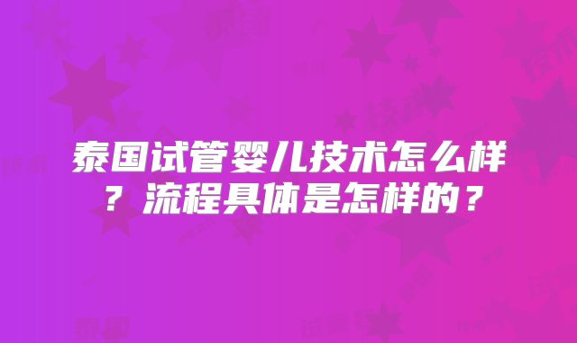 泰国试管婴儿技术怎么样？流程具体是怎样的？