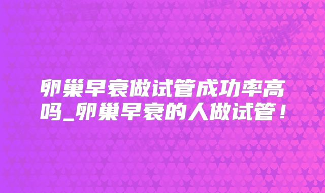 卵巢早衰做试管成功率高吗_卵巢早衰的人做试管!