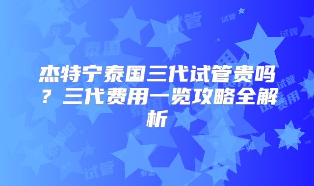 杰特宁泰国三代试管贵吗？三代费用一览攻略全解析