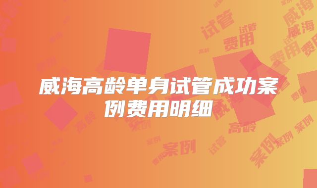 威海高龄单身试管成功案例费用明细