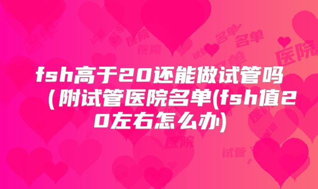 fsh高于20还能做试管吗(附试管医院名单(fsh值20左右怎么办)