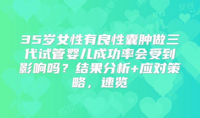 35岁女性有良性囊肿做三代试管婴儿成功率会受到影响吗？结果分析+应对策略，速览