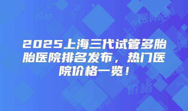 2025上海三代试管多胎胎医院排名发布，热门医院价格一览！