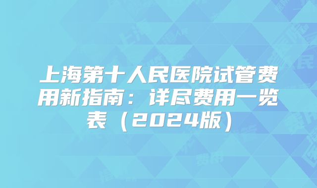 上海第十人民医院试管费用新指南:详尽费用一览表(2024版)