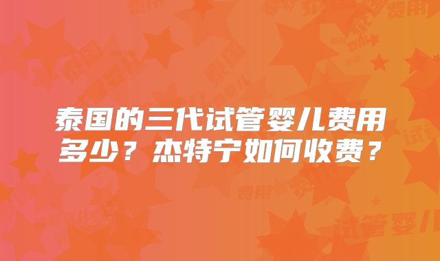 泰国的三代试管婴儿费用多少？杰特宁如何收费？