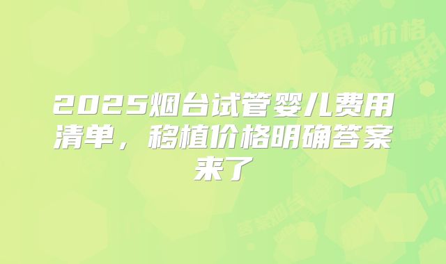 2025烟台试管婴儿费用清单，移植价格明确答案来了