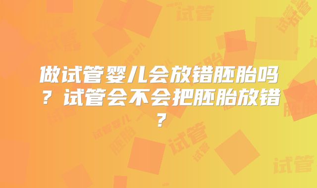 做试管婴儿会放错胚胎吗？试管会不会把胚胎放错？