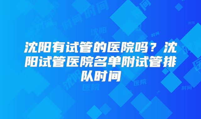沈阳有试管的医院吗？沈阳试管医院名单附试管排队时间
