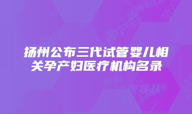 扬州公布三代试管婴儿相关孕产妇医疗机构名录