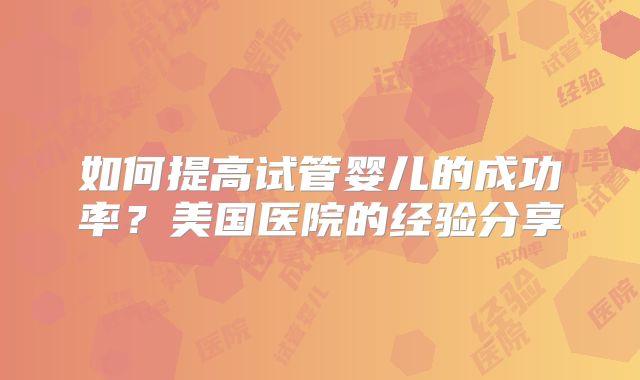 如何提高试管婴儿的成功率？美国医院的经验分享