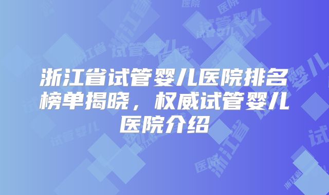 浙江省试管婴儿医院排名榜单揭晓，权威试管婴儿医院介绍
