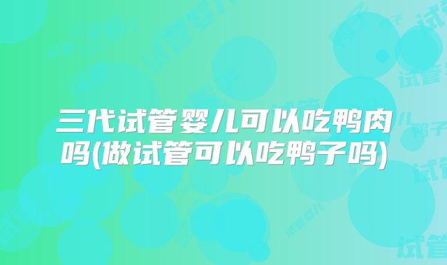 三代试管婴儿可以吃鸭肉吗(做试管可以吃鸭子吗)