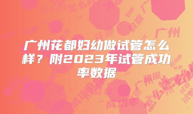 广州花都妇幼做试管怎么样？附2023年试管成功率数据