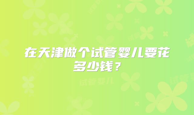 在天津做个试管婴儿要花多少钱？