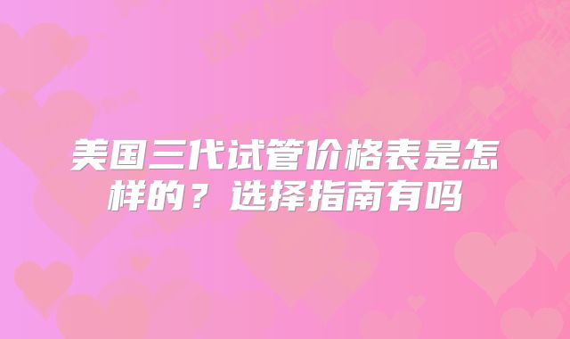 美国三代试管价格表是怎样的？选择指南有吗