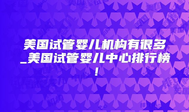 美国试管婴儿机构有很多_美国试管婴儿中心排行榜！