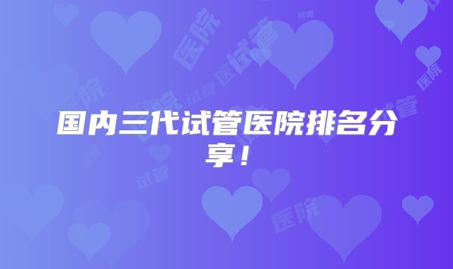 国内三代试管医院排名分享！