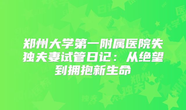 郑州大学第一附属医院失独夫妻试管日记：从绝望到拥抱新生命