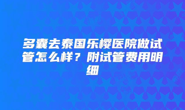 多囊去泰国乐樱医院做试管怎么样？附试管费用明细