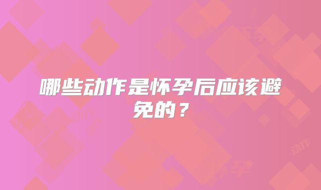 哪些动作是怀孕后应该避免的？
