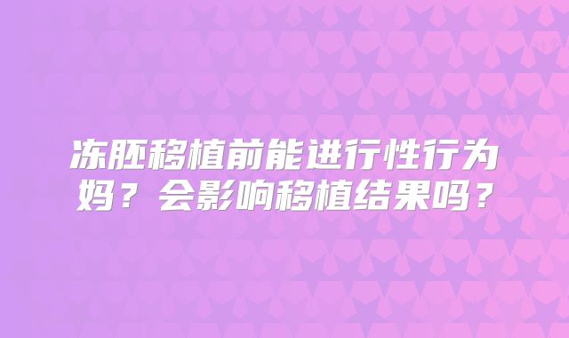 冻胚移植前能进行性行为妈？会影响移植结果吗？