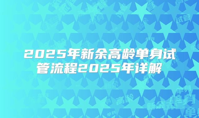2025年新余高龄单身试管流程2025年详解