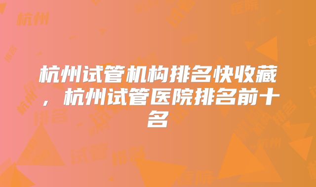 杭州试管机构排名快收藏,杭州试管医院排名前十名