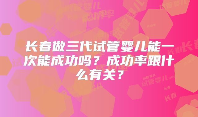 长春做三代试管婴儿能一次能成功吗？成功率跟什么有关？