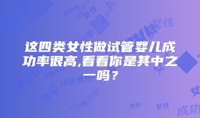 这四类女性做试管婴儿成功率很高,看看你是其中之一吗?