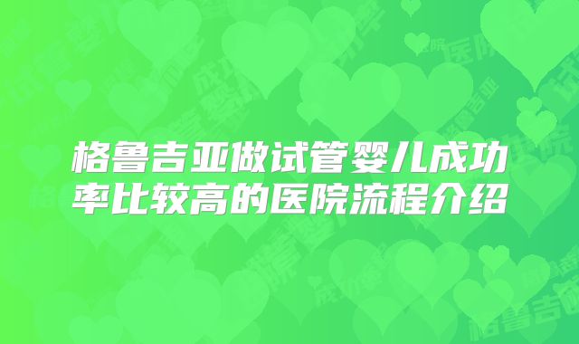 格鲁吉亚做试管婴儿成功率比较高的医院流程介绍