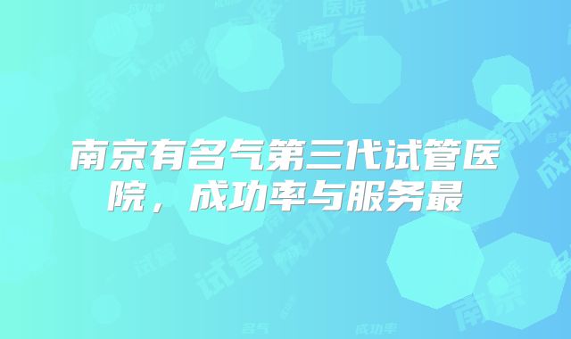 南京有名气第三代试管医院,成功率与服务最