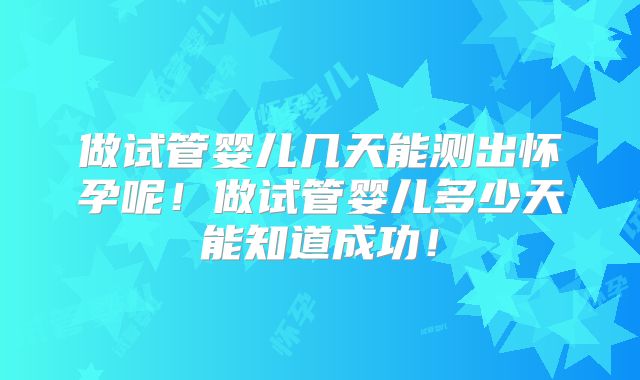 做试管婴儿几天能测出怀孕呢！做试管婴儿多少天能知道成功！