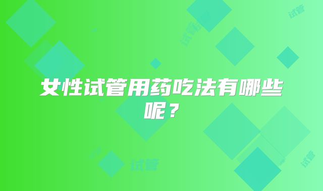 女性试管用药吃法有哪些呢？