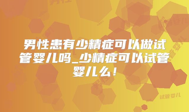 男性患有少精症可以做试管婴儿吗_少精症可以试管婴儿么！