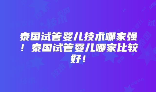 泰国试管婴儿技术哪家强！泰国试管婴儿哪家比较好！