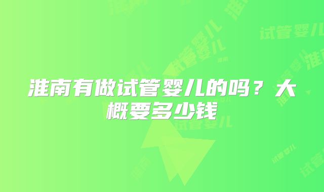 淮南有做试管婴儿的吗？大概要多少钱