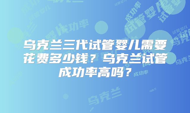 乌克兰三代试管婴儿需要花费多少钱?乌克兰试管成功率高吗?