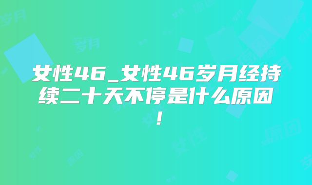 女性46_女性46岁月经持续二十天不停是什么原因!
