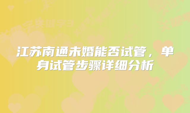 江苏南通未婚能否试管，单身试管步骤详细分析