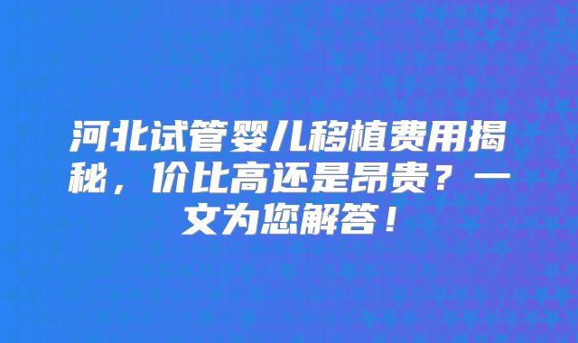 河北试管婴儿移植费用揭秘,价比高还是昂贵?一文为您解答!