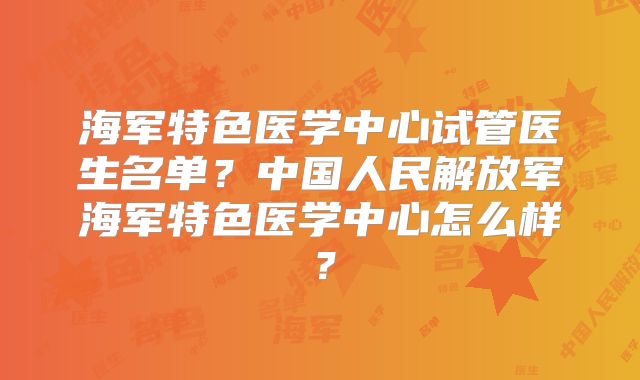 海军特色医学中心试管医生名单?中国人民解放军海军特色医学中心怎么样?